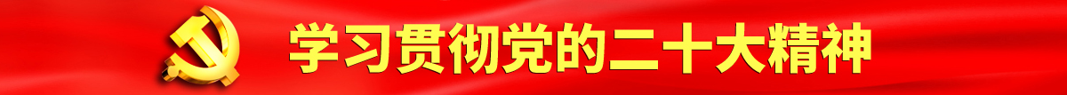 来个操逼的看看认真学习贯彻落实党的二十大会议精神